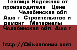 Теплица Надежная от производителя › Цена ­ 10 900 - Челябинская обл., Аша г. Строительство и ремонт » Материалы   . Челябинская обл.,Аша г.